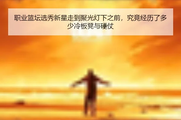 职业篮坛选秀新星走到聚光灯下之前，究竟经历了多少冷板凳与硬仗